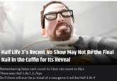 Image cred Half Life 3's Recent No Show May Not Be the Final Nail in the Coffin for Its Reveal Remembering Valve can't count to 3 but can count to Alyx There was Half-Life 1, 2, Alyx So if there will ever be a reveal of a new game it will be Half-Life 4