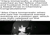 *Clara Immerwahr, a chemist, watched as her fellow chemist and husband, Fritz Huber, won a Nobel Prize in Chemistry: Congratulations! *Also Clara Immerwahr when she saw her husband started working on a poison gas, which was then released on the battlefield in France: d/Khanterpartesar