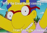With the Great Reset coming... ...I can finally be a meme!!