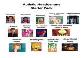 Autistic Headcanons Starter Pack Introverted Went Through Trauma Sheltered Timid or Has Social A Psychopath or Anxiety Sociopath A Jerk Weird or Quirky Has "Special Interests" Comes From a Different Planet or World 600 Naive or Idiotic Intelligent Acting Like Their Age An Artificial Being WALLE
