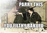 PARRY THIS o o * YOU FILTHY BAKUFU imgflip.com 見 伏