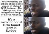 You're reading an article about some cases of shared DNA between The Vikings and the Indigenous People of North America. It's a mitochondrial DNA found only in Europe