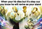When your hb dies but it's okay cuz you know he will revive as your stand SU
