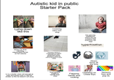 Autistic kid in public Starter Pack Lying down like this Covering ears non stop Always on iPad watching videos/reels/TikTok on full volume Onlookers staring in condemnation of rubbish parenting and other people/other parents recording to share this child to the world on social media Ear piercing meltdowns where the kid screams that everyone can hear hypertixation Wears these all the time Is in a stroller when old enough to walk and parent uses a "big kid" stroller so the kid doesn't run away Tired parents unable to handle their child Flapping hands and rocking Chewing on Chew toys Sensory toys and pop its