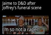 Jaime to D&D after Joffrey's funeral scene I'm so not a r----!
