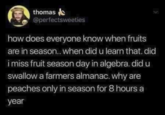 thomas @perfectsweeties how does everyone know when fruits are in season.. when did u learn that. did i miss fruit season day in algebra. did u swallow a farmers almanac. why are peaches only in season for 8 hours a year