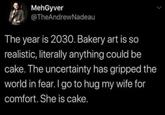 MehGyver @TheAndrewNadeau The year is 2030. Bakery art is so realistic, literally anything could be cake. The uncertainty has gripped the world in fear. I go to hug my wife for comfort. She is cake.