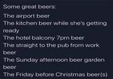 Some great beers: The airport beer The kitchen beer while she's getting ready The hotel balcony 7pm beer The straight to the pub from work beer The Sunday afternoon beer garden beer The Friday before Christmas beer(s)