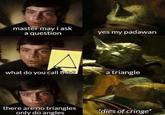 master may i ask a question yes my padawan what do you call this? a triangle there are no triangles only do angles *dies of cringe*