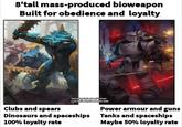 8'tall mass-produced bioweapon Built for obedience and loyalty Saurus by Catherine O'Connor Luna wolves by Konstantin Void Clubs and spears Dinosaurs and spaceships 100% loyalty rate KONSTANT Power armour and guns Tanks and spaceships Maybe 50% loyalty rate