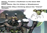 idiots: Yvraine x Gulliman is the best 40K couple other idiots: No it's Kitten x Shadowsun Meanwhile Oltyx thinking about his "friend" Yenekh: S made with mematic HOM