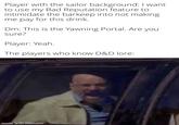Player with the sailor background: I want to use my Bad Reputation feature to intimidate the barkeep into not making me pay for this drink. Dm: This is the Yawning Portal. Are you sure? Player: Yeah. The players who know D&D lore: made with mematic