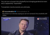 You can turn a human into a butterfly but changing genders (not even sex) is apparently "impossible". Transphobic transhumanists are wild dude. O Vision4theBlind @Vision4theBlind · 1d Elon Musk in an interview saying you can turn someone into a butterfly with mRNA. axel springer award Wiltong GIGA 5G PIONEERS