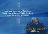 Luke! You must go to Dagobah. There you will meet Yoda, the Jedi master who instructed me. That was me, you senile old kook.