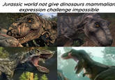 Jurassic world not give dinosaurs mammalian expression challenge impossible
