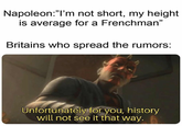 Napoleon:"I'm not short, my height is average for a Frenchman" Britains who spread the rumors: Unfortunately for you, history will not see it that way.