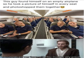 This guy found himself on an empty airplane. so he took a picture of himself in every seat and photoshopped them together Your clones are very impressive. You must be very proud