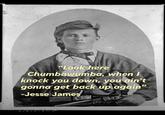 MAY 15 1802 "Look here Chumbawumba, when I knock you down, you ain't gonna get back up again" -Jesse James