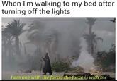When I'm walking to my bed after turning off the lights I am one with the force, the force is with me