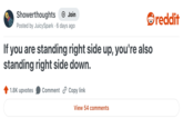 Showerthoughts + Join Posted by JuicySpark 6 days ago If you are standing right side up, you're also standing right side down. 1.8K upvotes Comment Copy link View 54 comments reddit