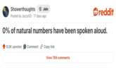 Showerthoughts + Join Posted by JazzyGD 17 days ago reddit 0% of natural numbers have been spoken aloud. 8.5K upvotes Comment Copy link View 769 comments