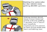 CCCAMIKAZE.COM Making the same joke for the 3456th time getting 40,000 upvotes Making memes about lesser known historical events and only getting 7 upvotes, but in return you hopefully inspired just one person to look up the event and learn something new.