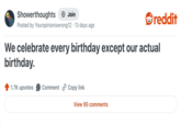 Showerthoughts + Join reddit Posted by Youropinioniswrong12. 13 days ago We celebrate every birthday except our actual birthday. 1.7K upvotes Comment Copy link View 95 comments