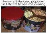 I know a 3 flavored popcorn tin HATES to see me coming A SIMAS