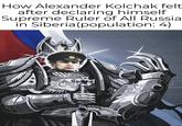 How Alexander Kolchak felt after declaring himself Supreme Ruler of All Russia in Siberia (population: 4)
