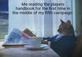 Me reading the players handbook for the first time in the middle of my fifth campaign