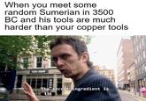 When you meet some random Sumerian in 3500 BC and his tools are much harder than your copper tools The secret ingredient is tin
