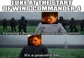 LUKE AT THE START OF WING COMMANDER 4 Farming? Really? A man of your talents? imgflip.com It's a peaceful life.