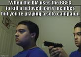When the DM uses the BBEG to kill a beloved party member but you're playing a solo campaign imgflip.com