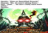 Heretic: *Dies on Sanctified Ground.* Heaven: "No, we aren't taking them." Hell: "Yeah... we don't really want them either." Heretic: EXTREMELY EARTH SHATTERINGLY, UNREASONABLY F--- ASS MAD.