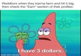 Redditors when they karma farm and hit it big, then check the "Earn" section of their profiles: $8 & I have 3 dollars. made with mematic