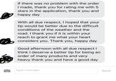 If there was no problem with the order I made, thank you for rating me with 5 stars in the application, thank you and happy day With all due respect, I hoped that your tip would be better due to the difficult conditions of the weather and the road. I thank you if it is within your reach to grant me what your heart considers you. Thank you, happy day Good afternoon with all due respect I think I deserve a better tip for being an order of many products and very heavy thank you and have a good day O Type message Send