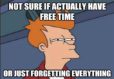 NOT SURE IF ACTUALLY HAVE FREE TIME OR JUST FORGETTING EVERYTHING quickmeme.com