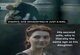 VISERYS: SHE (RHAENYRA) IS JUST A GIRL. His second wife, who is literally the same age as his daughter.