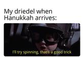 My driedel when Hanukkah arrives: I'll try spinning, that's a good trick