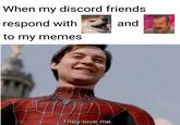 When my discord friends. respond with to my memes They love me. and