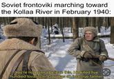 Soviet frontoviki marching toward the Kollaa River in February 1940: You're not gonna believe this. He killed five hundred tovarischi. Guy was an incel rye farmer.