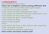 >>656442830 # >It's faithful to the comic There are a bajillion comics doing different s--- >There's one where little peter gets r---- > one where he gets cucked >One where he lives happily ever after >One where he kills MJ with his radioactive c-- >one where he becomes a god >one where he gets cucked again >one where he dies >gets cucked again >Dies >one where he does a dbz fusion with superboy >Dies and gets cucked >One where he defeats superman muh comic accuracy means jack