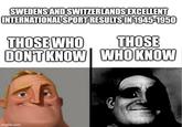 SWEDENS AND SWITZERLANDS EXCELLENT INTERNATIONAL SPORT RESULTS IN 1945-1950 THOSE WHO THOSE DON'T KNOW WHO KNOW imgflip.com
