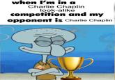 when I'm in a Charlie Chaplin look-alike competition and my opponent is Charlie Chaplin
