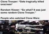 Clone Trooper: *Gets tragically killed onscreen* Random Viewer: "So what? It was just some random Clone Trooper." People who watched Clone Wars: solid snark Careful, he's a hero.
