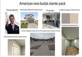 American new builds starter pack The landlord: Overly detached and lonely house: The garage: 2 different types of wall colours: 423 Liminal neighbourhood and as if the people have a phobia of trees: Has Venetian blinds in every room: Probably the basement?