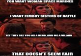YOU WANT WOMAN SPACE MARINES I WANT FEMBOY SISTERS OF BATTLE YET THEY SEE YOU AS A HERO, AND ME A VILLAIN imgflip.com THAT DOESN'T SEEM FAIR