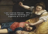 "Last chance Steven. Who's the Wench sending you pigeons at 3 a.m.?"