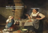 WHE Mom, you are not funny. you can't make jokes www I made you