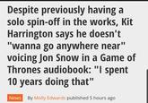 Despite previously having a solo spin-off in the works, Kit Harrington says he doesn't "wanna go anywhere near" voicing Jon Snow in a Game of Thrones audiobook: "I spent 10 years doing that" News By Molly Edwards published 5 hours ago.
